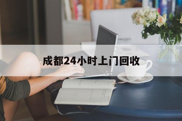 西藏最新成都24小时上门回收方法分析(最方便真实的西藏成都24小时上门回收废品电话方法)