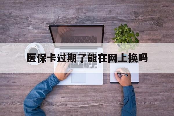 西藏最新医保卡过期了能在网上换吗方法分析(最方便真实的西藏医保卡到期可以网上办吗方法)